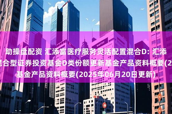 助操盘配资 汇添富医疗服务灵活配置混合D: 汇添富医疗服务灵活配置混合型证券投资基金D类份额更新基金产品资料概要(2025年06月20日更新)