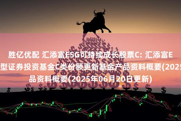 胜亿优配 汇添富ESG可持续成长股票C: 汇添富ESG可持续成长股票型证券投资基金C类份额更新基金产品资料概要(2025年06月20日更新)