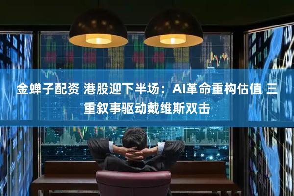 金蝉子配资 港股迎下半场：AI革命重构估值 三重叙事驱动戴维斯双击