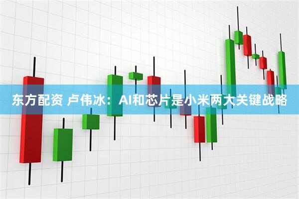 东方配资 卢伟冰：AI和芯片是小米两大关键战略