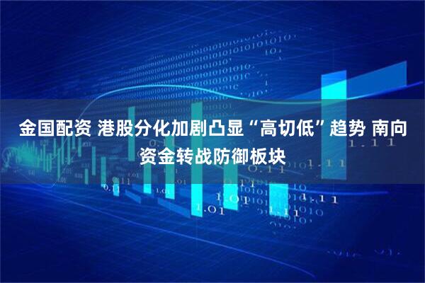 金国配资 港股分化加剧凸显“高切低”趋势 南向资金转战防御板块