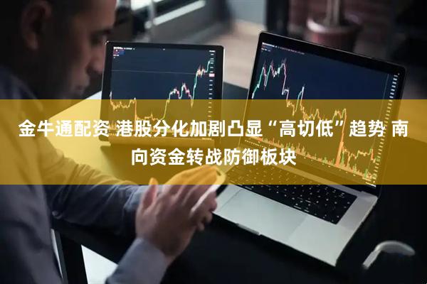 金牛通配资 港股分化加剧凸显“高切低”趋势 南向资金转战防御板块