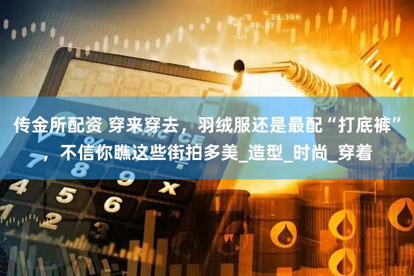 传金所配资 穿来穿去，羽绒服还是最配“打底裤”，不信你瞧这些街拍多美_造型_时尚_穿着
