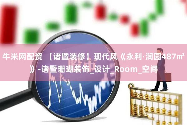 牛米网配资 【诸暨装修】现代风《永利·润园487㎡》-诸暨珊瑚装饰_设计_Room_空间