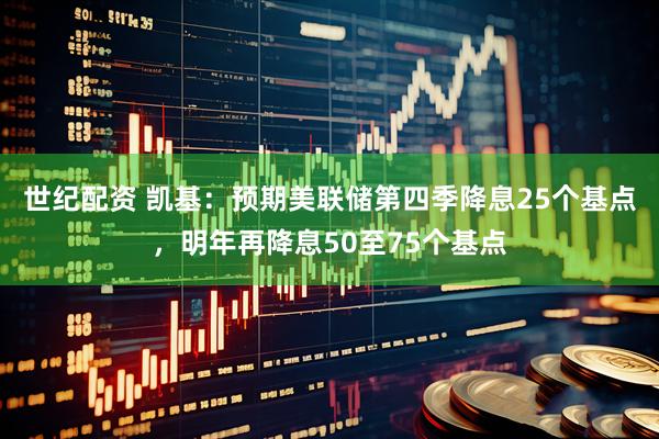 世纪配资 凯基：预期美联储第四季降息25个基点，明年再降息50至75个基点