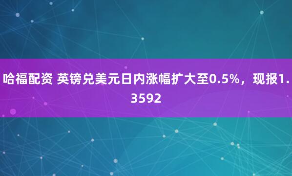 哈福配资 英镑兑美元日内涨幅扩大至0.5%，现报1.3592