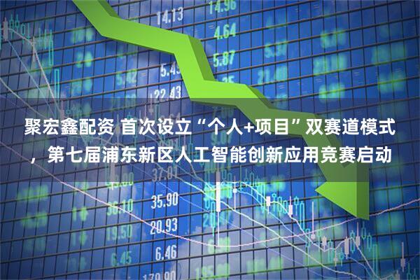聚宏鑫配资 首次设立“个人+项目”双赛道模式，第七届浦东新区人工智能创新应用竞赛启动