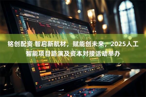 铭创配资 智启新航材，赋能创未来，2025人工智能项目路演及资本对接活动举办
