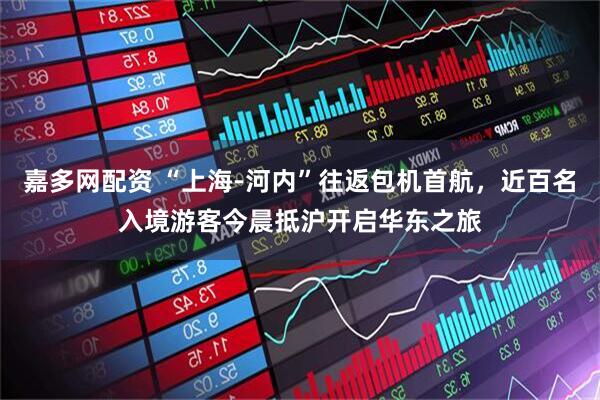嘉多网配资 “上海-河内”往返包机首航，近百名入境游客今晨抵沪开启华东之旅