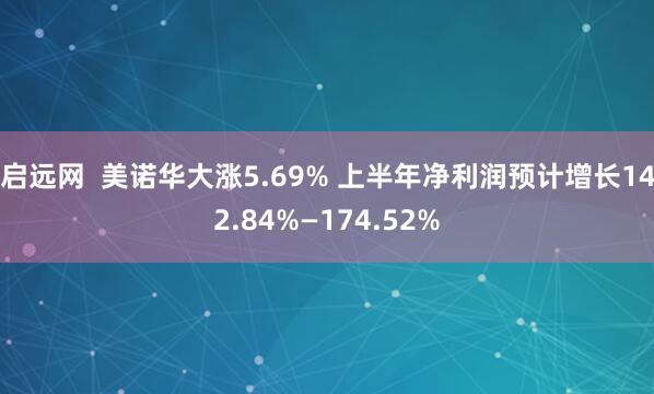 启远网  美诺华大涨5.69% 上半年净利润预计增长142.84%—174.52%