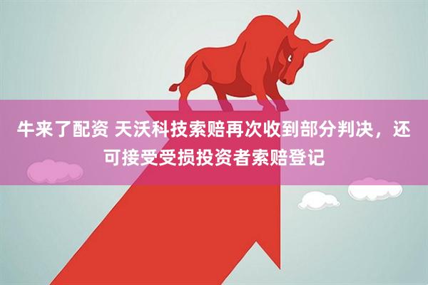 牛来了配资 天沃科技索赔再次收到部分判决，还可接受受损投资者索赔登记