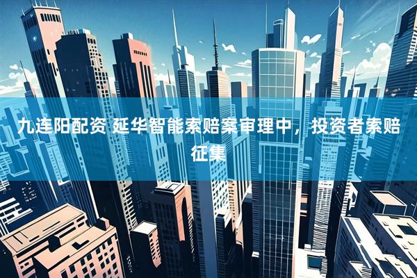 九连阳配资 延华智能索赔案审理中，投资者索赔征集
