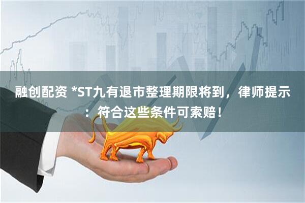 融创配资 *ST九有退市整理期限将到，律师提示：符合这些条件可索赔！