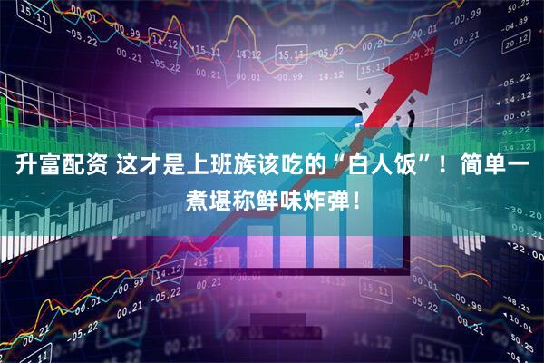 升富配资 这才是上班族该吃的“白人饭”！简单一煮堪称鲜味炸弹！