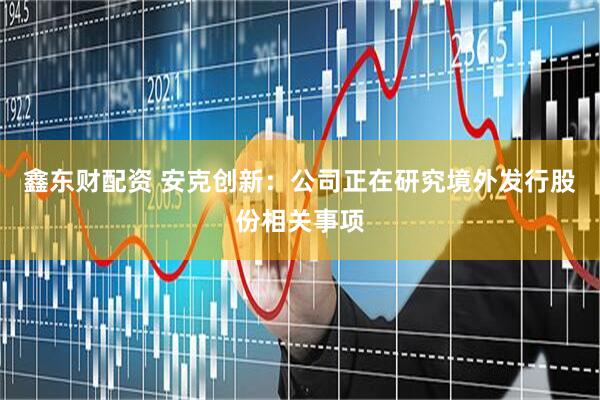 鑫东财配资 安克创新：公司正在研究境外发行股份相关事项