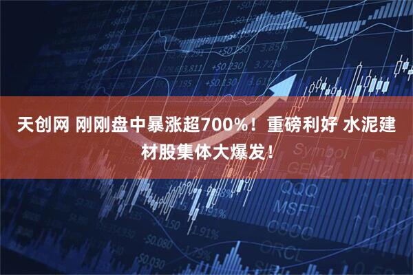 天创网 刚刚盘中暴涨超700%！重磅利好 水泥建材股集体大爆发！