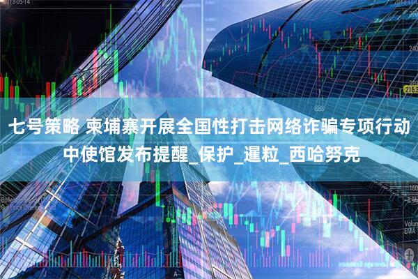 七号策略 柬埔寨开展全国性打击网络诈骗专项行动 中使馆发布提醒_保护_暹粒_西哈努克