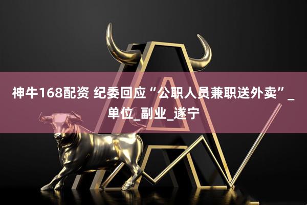 神牛168配资 纪委回应“公职人员兼职送外卖”_单位_副业_遂宁