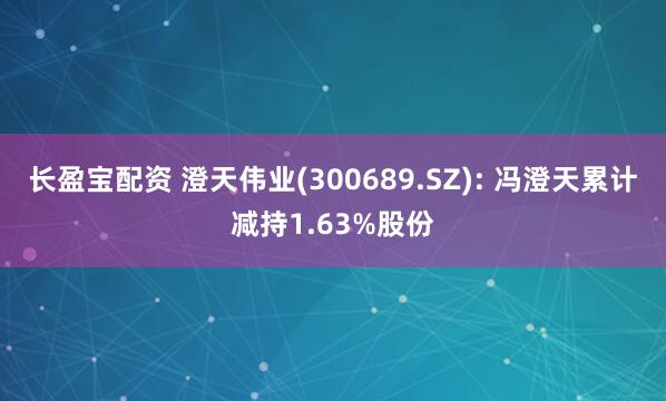 长盈宝配资 澄天伟业(300689.SZ): 冯澄天累计减持1.63%股份