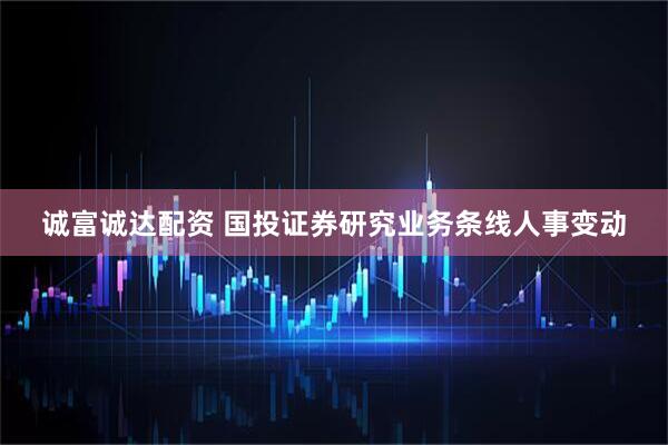 诚富诚达配资 国投证券研究业务条线人事变动