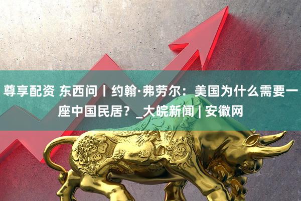 尊享配资 东西问丨约翰·弗劳尔：美国为什么需要一座中国民居？_大皖新闻 | 安徽网