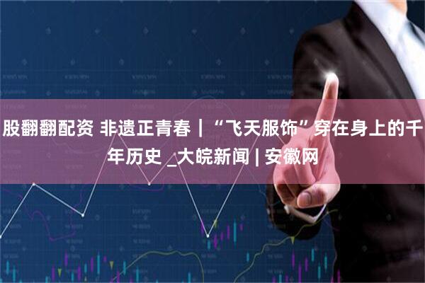 股翻翻配资 非遗正青春｜“飞天服饰”穿在身上的千年历史 _大皖新闻 | 安徽网