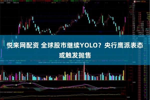 悦来网配资 全球股市继续YOLO？央行鹰派表态或触发抛售