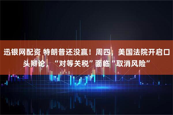 迅银网配资 特朗普还没赢！周四，美国法院开启口头辩论，“对等关税”面临“取消风险”