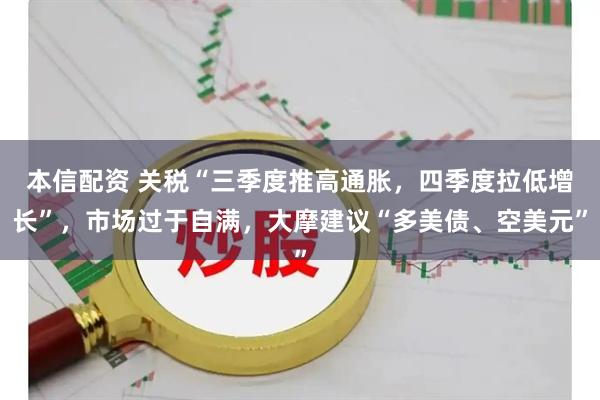 本信配资 关税“三季度推高通胀，四季度拉低增长”，市场过于自满，大摩建议“多美债、空美元”