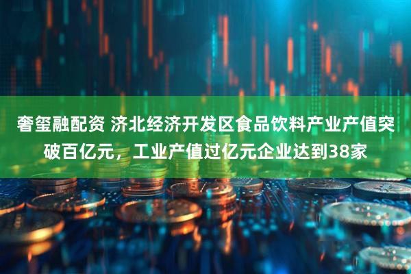 奢玺融配资 济北经济开发区食品饮料产业产值突破百亿元，工业产值过亿元企业达到38家