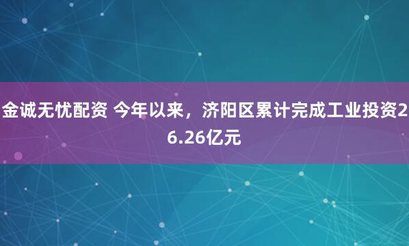 金诚无忧配资 今年以来，济阳区累计完成工业投资26.26亿元