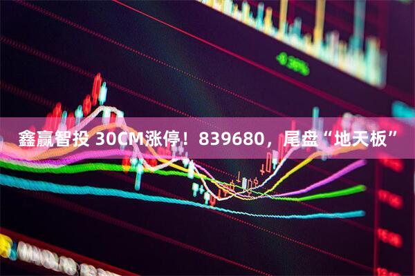 鑫赢智投 30CM涨停！839680，尾盘“地天板”