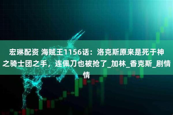 宏琳配资 海贼王1156话：洛克斯原来是死于神之骑士团之手，连佩刀也被抢了_加林_香克斯_剧情