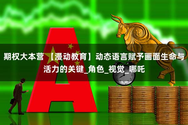 期权大本营 【漫动教育】动态语言赋予画面生命与活力的关键_角色_视觉_哪吒