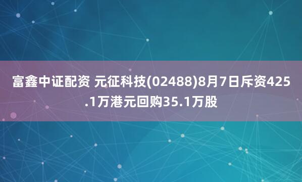 富鑫中证配资 元征科技(02488)8月7日斥资425.1万港元回购35.1万股
