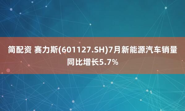 简配资 赛力斯(601127.SH)7月新能源汽车销量同比增长5.7%