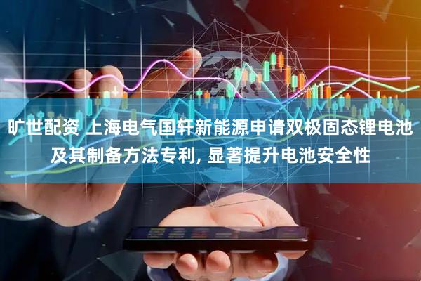 旷世配资 上海电气国轩新能源申请双极固态锂电池及其制备方法专利, 显著提升电池安全性