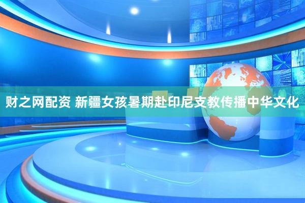 财之网配资 新疆女孩暑期赴印尼支教传播中华文化