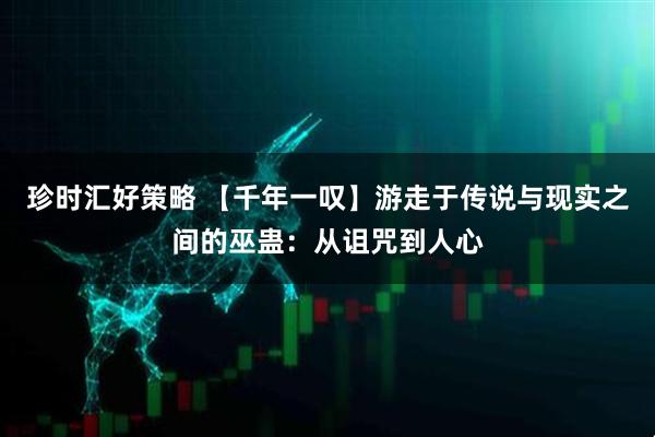 珍时汇好策略 【千年一叹】游走于传说与现实之间的巫蛊：从诅咒到人心