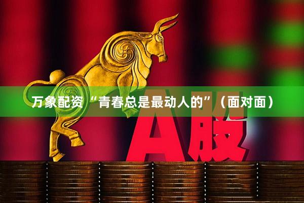 万象配资 “青春总是最动人的”（面对面）