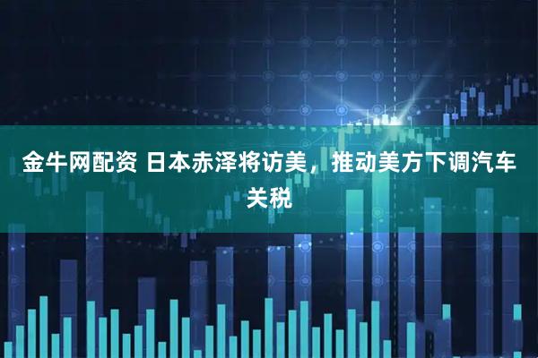 金牛网配资 日本赤泽将访美，推动美方下调汽车关税