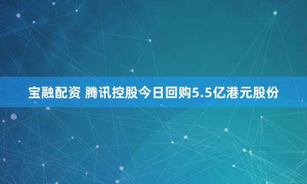 宝融配资 腾讯控股今日回购5.5亿港元股份