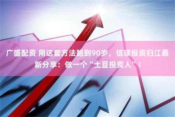 广盛配资 用这套方法跑到90岁，信璞投资归江最新分享：做一个“土豆投资人”！