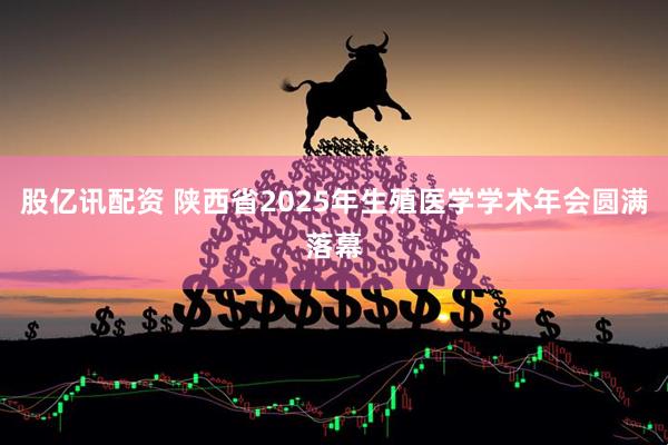 股亿讯配资 陕西省2025年生殖医学学术年会圆满落幕