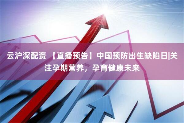 云沪深配资 【直播预告】中国预防出生缺陷日|关注孕期营养，孕育健康未来