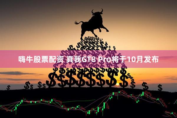 嗨牛股票配资 真我GT8 Pro将于10月发布