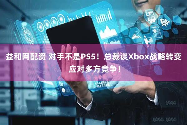 益和网配资 对手不是PS5！总裁谈Xbox战略转变 应对多方竞争！