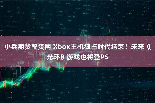 小兵期货配资网 Xbox主机独占时代结束！未来《光环》游戏也将登PS
