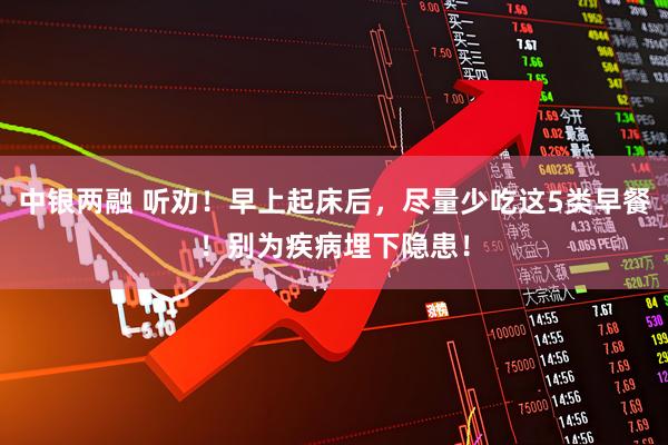 中银两融 听劝！早上起床后，尽量少吃这5类早餐！别为疾病埋下隐患！