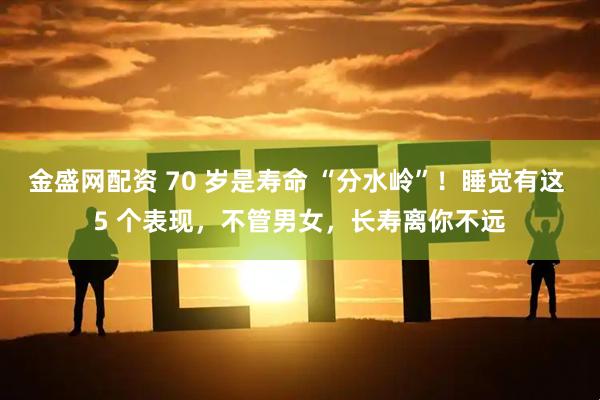 金盛网配资 70 岁是寿命 “分水岭”！睡觉有这 5 个表现，不管男女，长寿离你不远